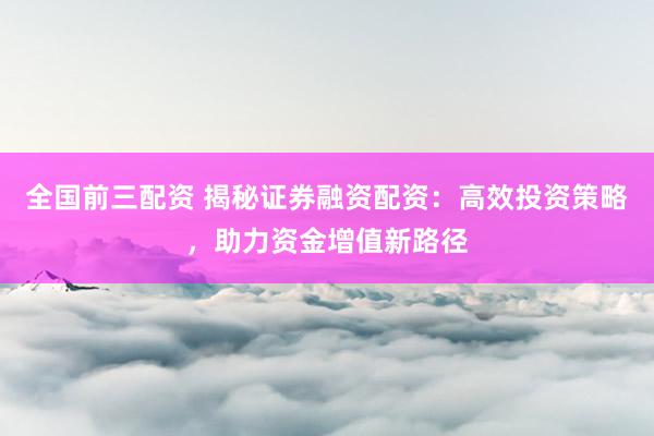 全国前三配资 揭秘证券融资配资:高效投资策略,助力资金增值新路径