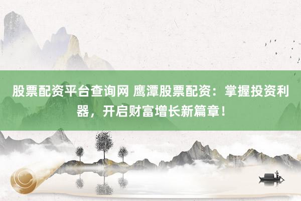 股票配资平台查询网 鹰潭股票配资:掌握投资利器,开启财富增长新篇章!