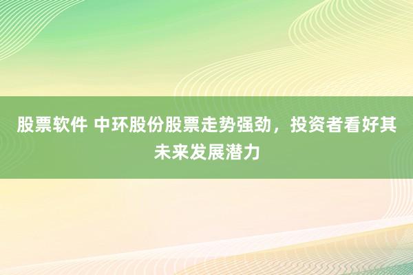 股票软件 中环股份股票走势强劲,投资者看好其未来发展潜力