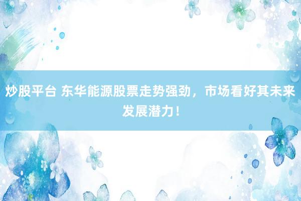 炒股平台 东华能源股票走势强劲,市场看好其未来发展潜力!