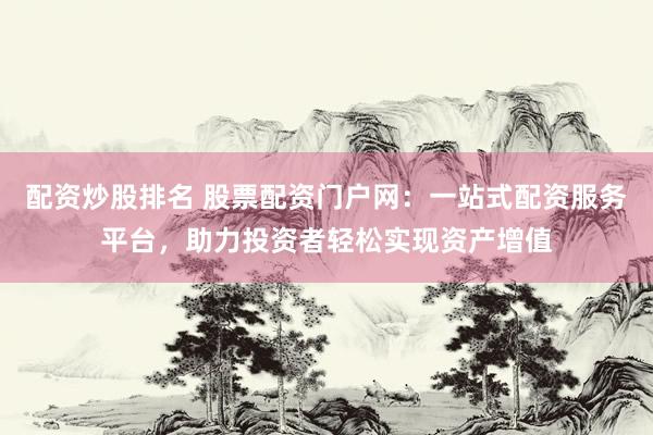 配资炒股排名 股票配资门户网：一站式配资服务平台，助力投资者轻松实现资产增值