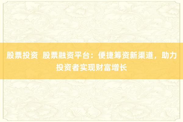 股票投资 股票融资平台:便捷筹资新渠道,助力投资者实现财富增长