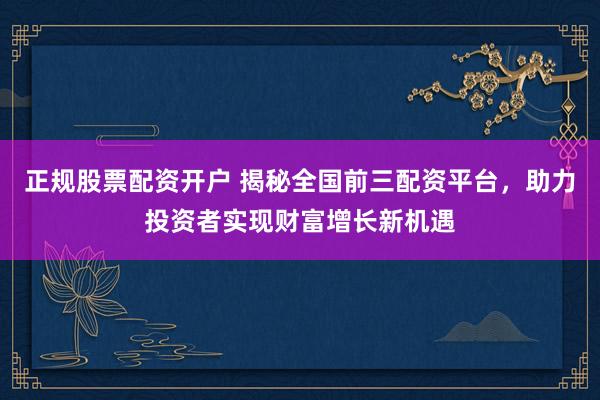 正规股票配资开户 揭秘全国前三配资平台,助力投资者实现财富增长新机遇