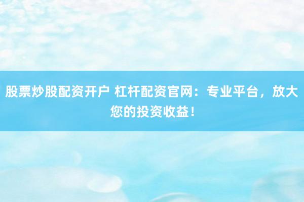 股票炒股配资开户 杠杆配资官网：专业平台，放大您的投资收益！
