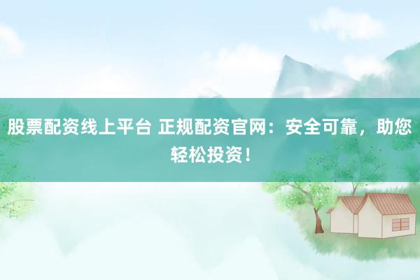股票配资线上平台 正规配资官网：安全可靠，助您轻松投资！