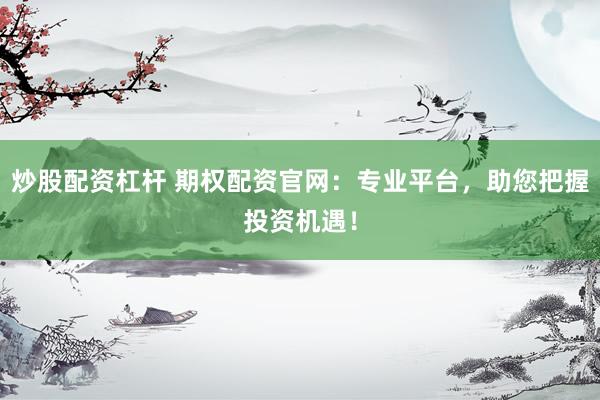 炒股配资杠杆 期权配资官网：专业平台，助您把握投资机遇！