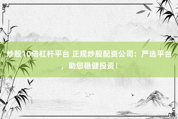 炒股10倍杠杆平台 正规炒股配资公司：严选平台，助您稳健投资！