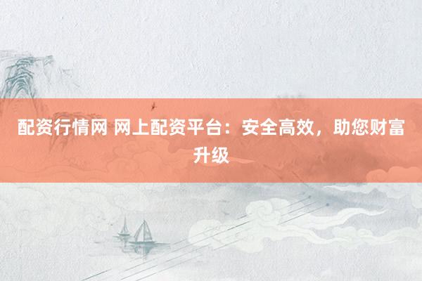 配资行情网 网上配资平台：安全高效，助您财富升级