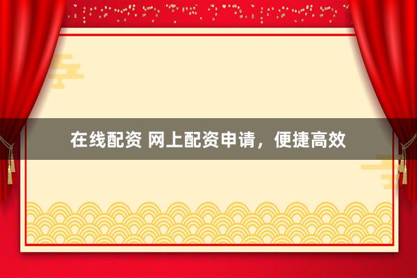 在线配资 网上配资申请,便捷高效
