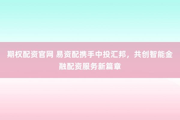期权配资官网 易资配携手中投汇邦，共创智能金融配资服务新篇章