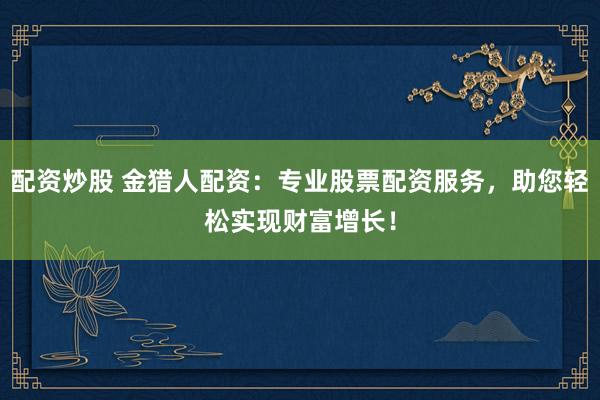 配资炒股 金猎人配资：专业股票配资服务，助您轻松实现财富增长！