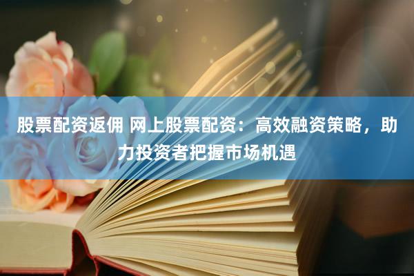 股票配资返佣 网上股票配资：高效融资策略，助力投资者把握市场机遇