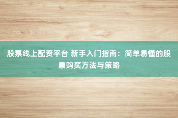 股票线上配资平台 新手入门指南：简单易懂的股票购买方法与策略