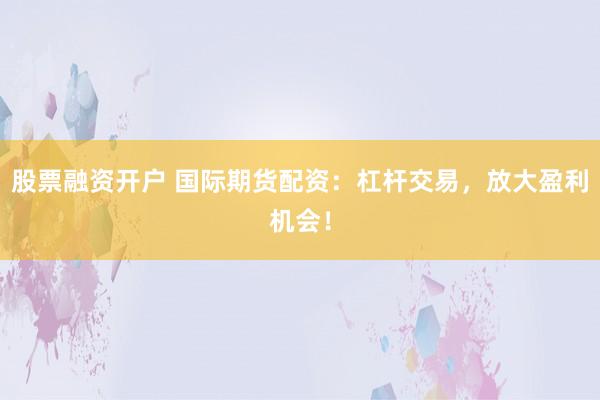 股票融资开户 国际期货配资:杠杆交易,放大盈利机会!