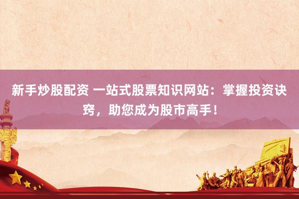 新手炒股配资 一站式股票知识网站：掌握投资诀窍，助您成为股市高手！