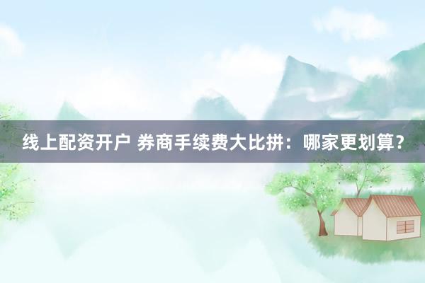 线上配资开户 券商手续费大比拼：哪家更划算？