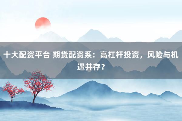 十大配资平台 期货配资系：高杠杆投资，风险与机遇并存？