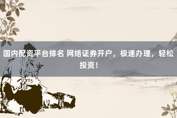 国内配资平台排名 网络证券开户，极速办理，轻松投资！