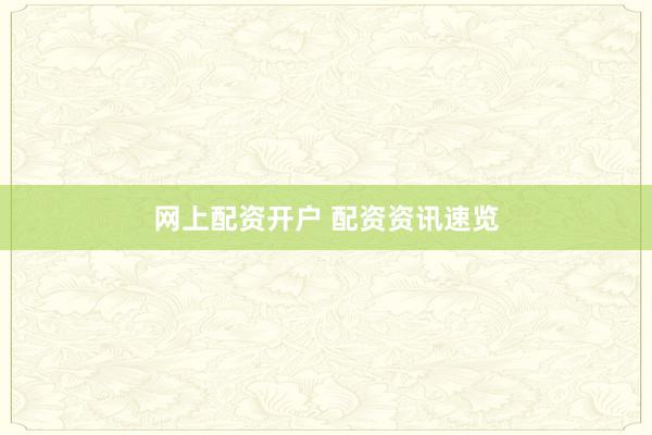 网上配资开户 配资资讯速览