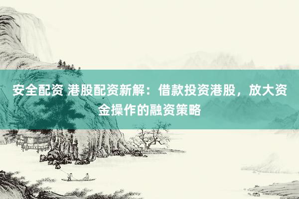 安全配资 港股配资新解：借款投资港股，放大资金操作的融资策略