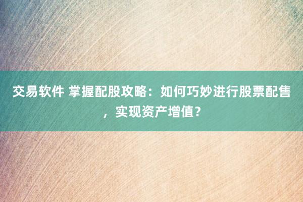 交易软件 掌握配股攻略：如何巧妙进行股票配售，实现资产增值？