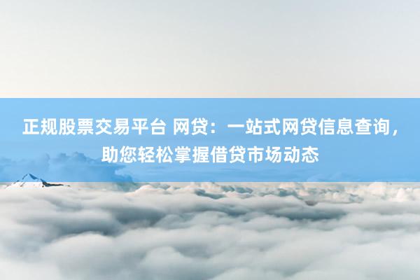 正规股票交易平台 网贷：一站式网贷信息查询，助您轻松掌握借贷市场动态