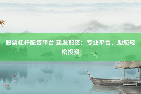 股票杠杆配资平台 建发配资：专业平台，助您轻松投资