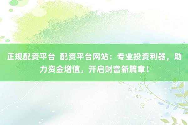 正规配资平台  配资平台网站：专业投资利器，助力资金增值，开启财富新篇章！