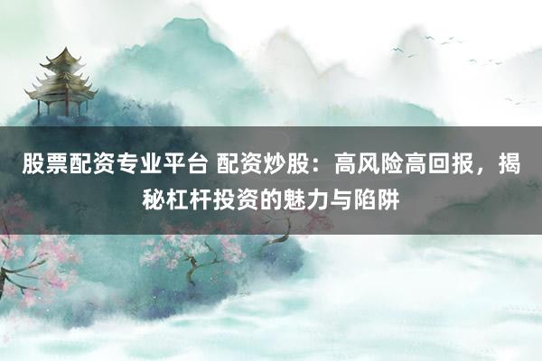 股票配资专业平台 配资炒股：高风险高回报，揭秘杠杆投资的魅力与陷阱