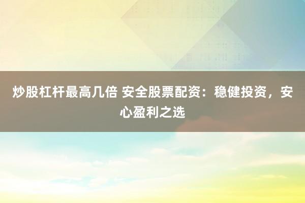 炒股杠杆最高几倍 安全股票配资:稳健投资,安心盈利之选