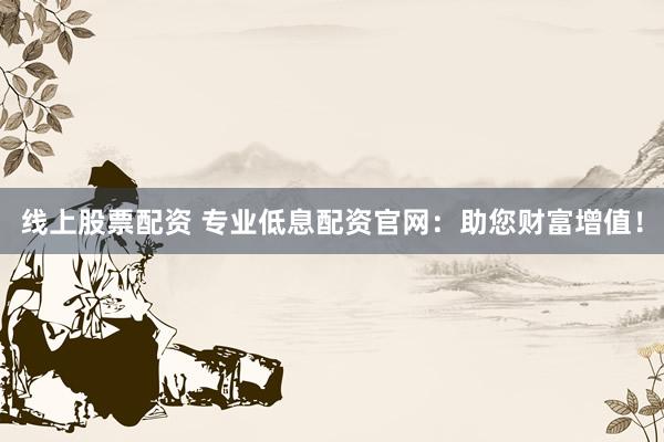 线上股票配资 专业低息配资官网：助您财富增值！