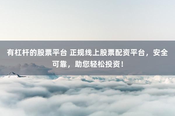 有杠杆的股票平台 正规线上股票配资平台，安全可靠，助您轻松投资！