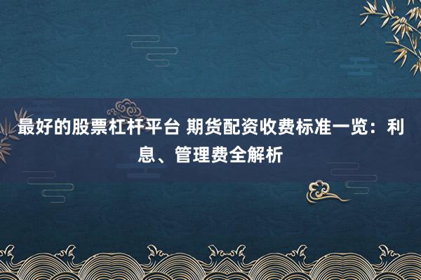 最好的股票杠杆平台 期货配资收费标准一览：利息、管理费全解析