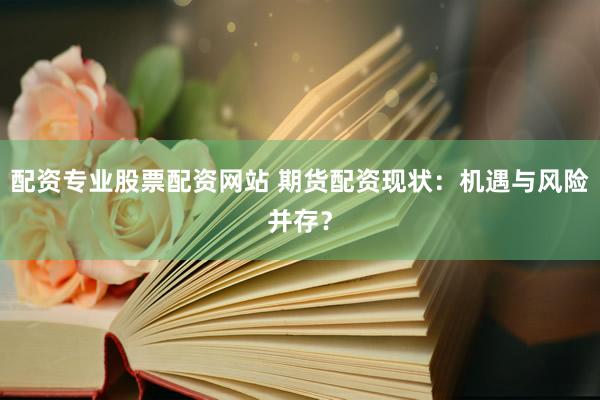 配资专业股票配资网站 期货配资现状：机遇与风险并存？