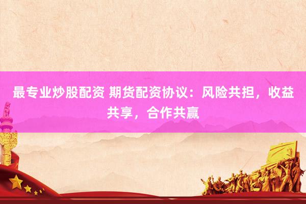 最专业炒股配资 期货配资协议：风险共担，收益共享，合作共赢