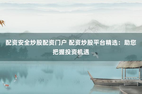 配资安全炒股配资门户 配资炒股平台精选：助您把握投资机遇