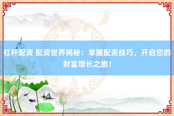 杠杆配资 配资世界揭秘：掌握配资技巧，开启您的财富增长之旅！