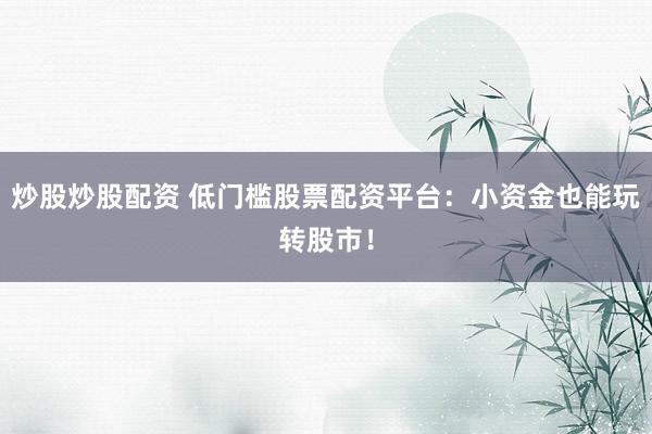 炒股炒股配资 低门槛股票配资平台：小资金也能玩转股市！