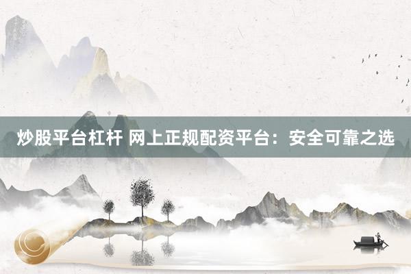 炒股平台杠杆 网上正规配资平台：安全可靠之选
