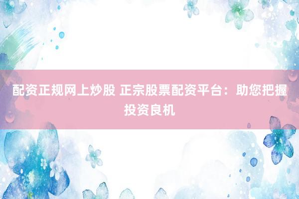 配资正规网上炒股 正宗股票配资平台：助您把握投资良机