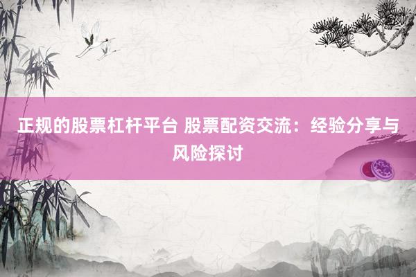 正规的股票杠杆平台 股票配资交流：经验分享与风险探讨