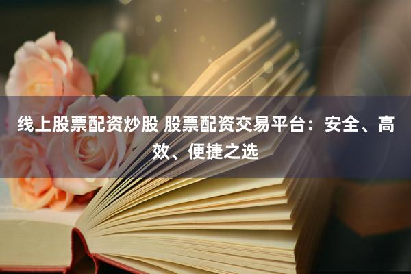 线上股票配资炒股 股票配资交易平台：安全、高效、便捷之选