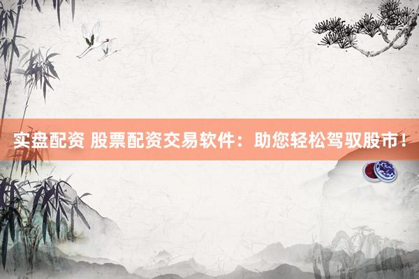 实盘配资 股票配资交易软件：助您轻松驾驭股市！