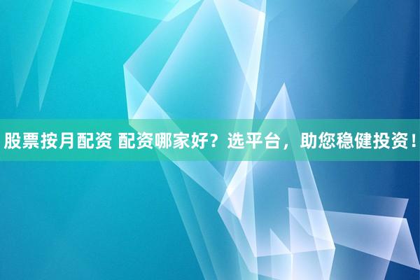 股票按月配资 配资哪家好？选平台，助您稳健投资！