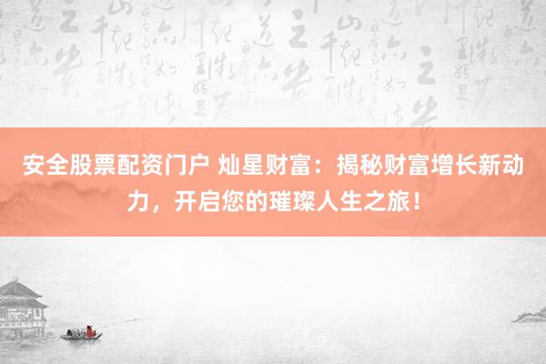 安全股票配资门户 灿星财富：揭秘财富增长新动力，开启您的璀璨人生之旅！