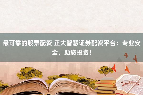 最可靠的股票配资 正大智慧证券配资平台：专业安全，助您投资！
