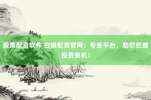 股票配资软件 白银配资官网：专业平台，助您把握投资良机！