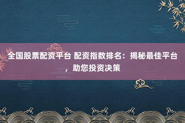 全国股票配资平台 配资指数排名：揭秘最佳平台，助您投资决策