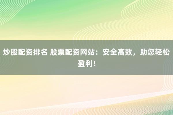 炒股配资排名 股票配资网站：安全高效，助您轻松盈利！