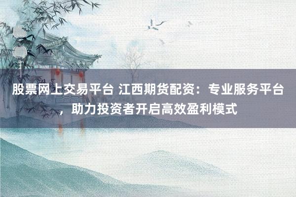 股票网上交易平台 江西期货配资：专业服务平台，助力投资者开启高效盈利模式